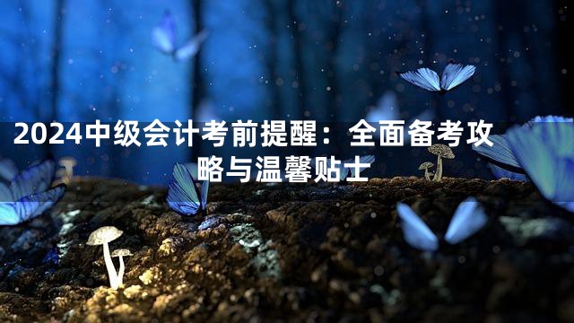 2024中級(jí)會(huì)計(jì)考前提醒：全面?zhèn)淇脊ヂ耘c溫馨貼士