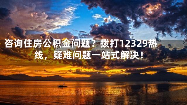 咨詢住房公積金問(wèn)題？撥打12329熱線，疑難問(wèn)題一站式解決！