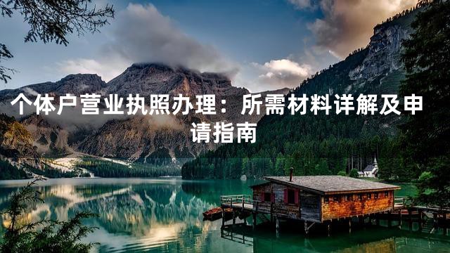 個(gè)體戶營(yíng)業(yè)執(zhí)照辦理：所需材料詳解及申請(qǐng)指南