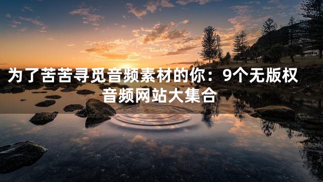 為了苦苦尋覓音頻素材的你：9個(gè)無(wú)版權(quán)音頻網(wǎng)站大集合