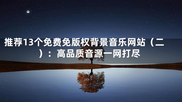 推薦13個(gè)免費(fèi)免版權(quán)背景音樂(lè)網(wǎng)站（二）：高品質(zhì)音源一網(wǎng)打盡