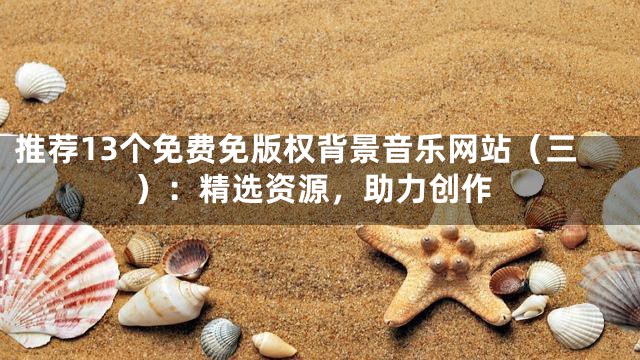 推薦13個(gè)免費(fèi)免版權(quán)背景音樂(lè)網(wǎng)站（三）：精選資源，助力創(chuàng)作