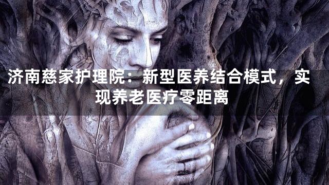 濟(jì)南慈家護(hù)理院：新型醫(yī)養(yǎng)結(jié)合模式，實(shí)現(xiàn)養(yǎng)老醫(yī)療零距離