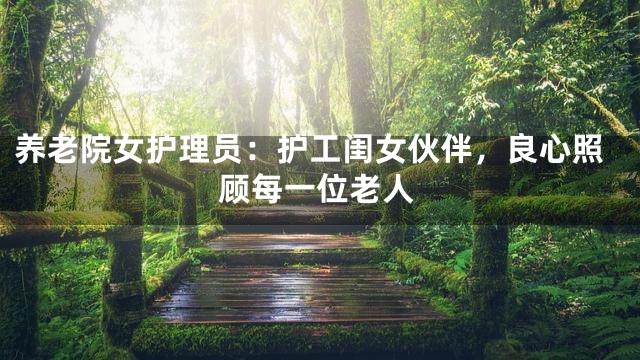 養(yǎng)老院女護(hù)理員：護(hù)工閨女伙伴，良心照顧每一位老人