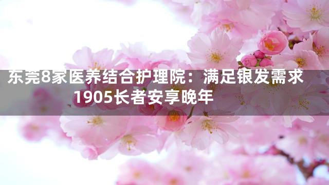 東莞8家醫(yī)養(yǎng)結(jié)合護(hù)理院：滿足銀發(fā)需求 1905長者安享晚年