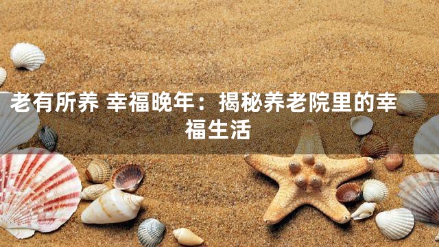 老有所養(yǎng) 幸福晚年：揭秘養(yǎng)老院里的幸福生活