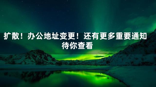 擴(kuò)散！辦公地址變更！還有更多重要通知待你查看