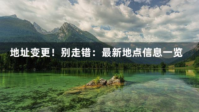 地址變更！別走錯(cuò)：最新地點(diǎn)信息一覽