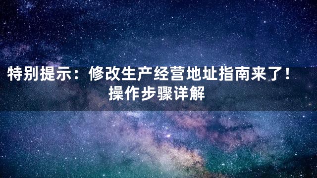 特別提示：修改生產(chǎn)經(jīng)營地址指南來了！操作步驟詳解